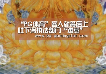“PG体育”客人就餐后上吐下泻执法部门“难惹”涉事餐馆(图3) PG足球