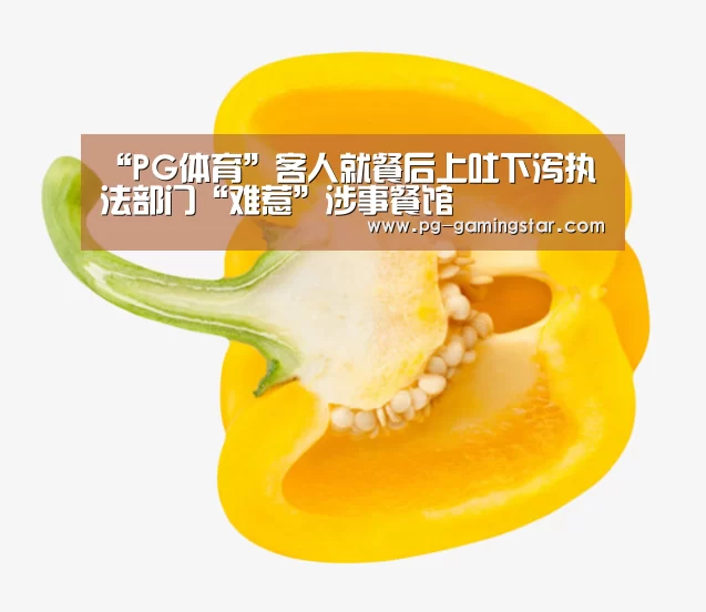 “PG体育”客人就餐后上吐下泻执法部门“难惹”涉事餐馆(图4) PG竞猜