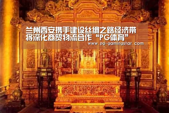 兰州西安携手建设丝绸之路经济带 将深化商贸物流合作“PG体育”(图1) PG篮球
