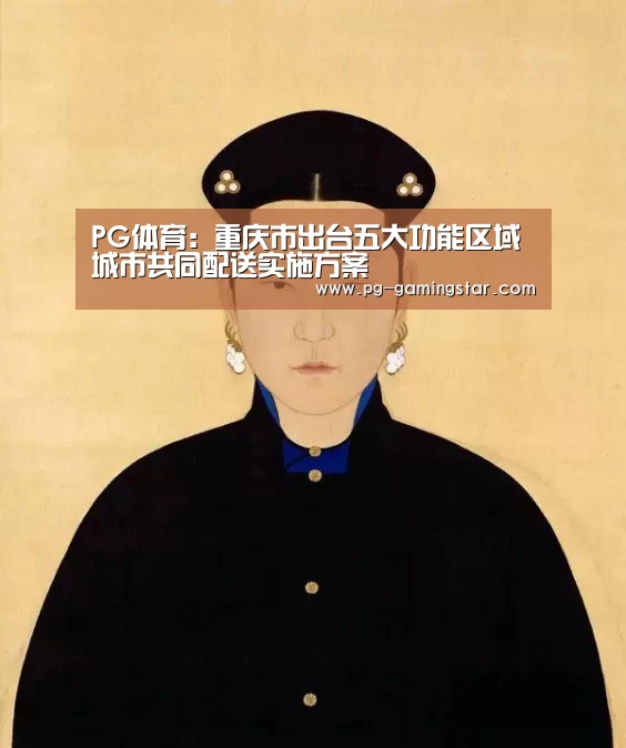PG体育:重庆市出台五大功能区域城市共同配送实施方案(图2) PG篮球